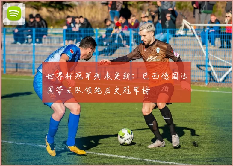 世界杯冠军列表更新：巴西德国法国等五队领跑历史冠军榜