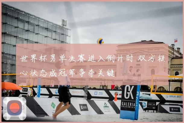世界杯男单决赛进入倒计时 双方核心状态成冠军争夺关键