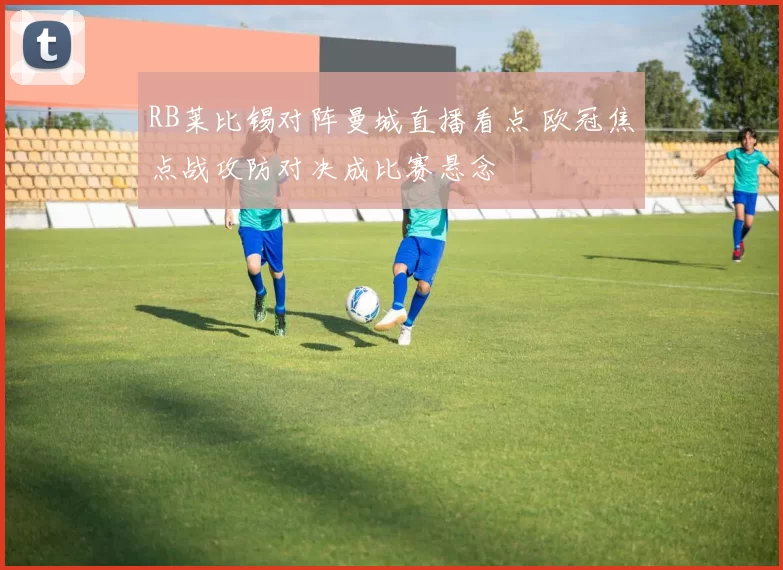 RB莱比锡对阵曼城直播看点 欧冠焦点战攻防对决成比赛悬念