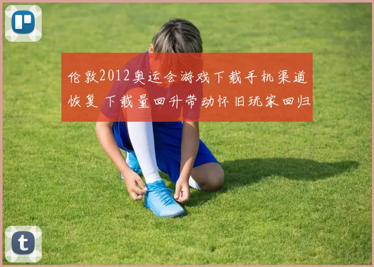 伦敦2012奥运会游戏下载手机渠道恢复 下载量回升带动怀旧玩家回归