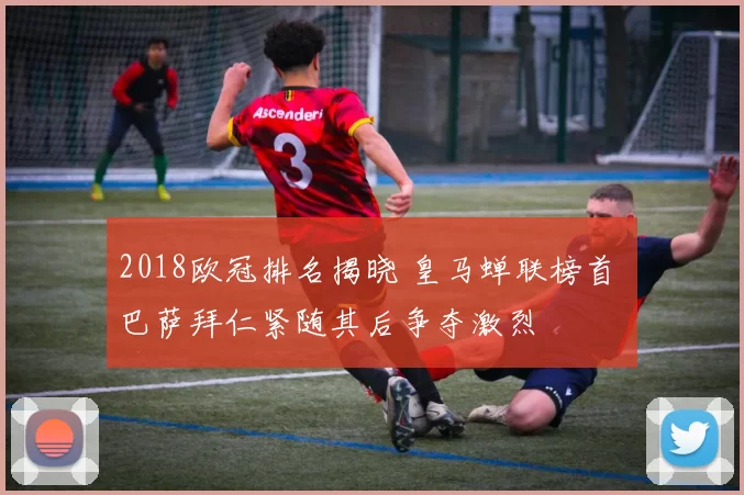 2018欧冠排名揭晓 皇马蝉联榜首 巴萨拜仁紧随其后争夺激烈