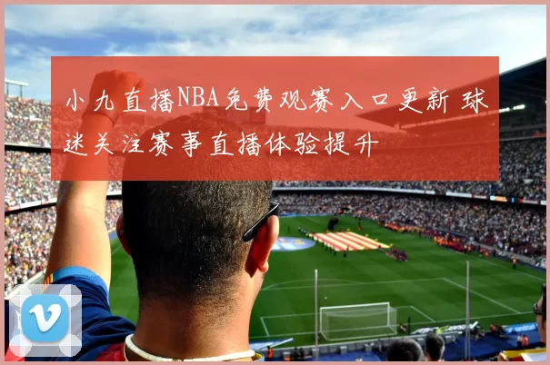 小九直播NBA免费观赛入口更新 球迷关注赛事直播体验提升