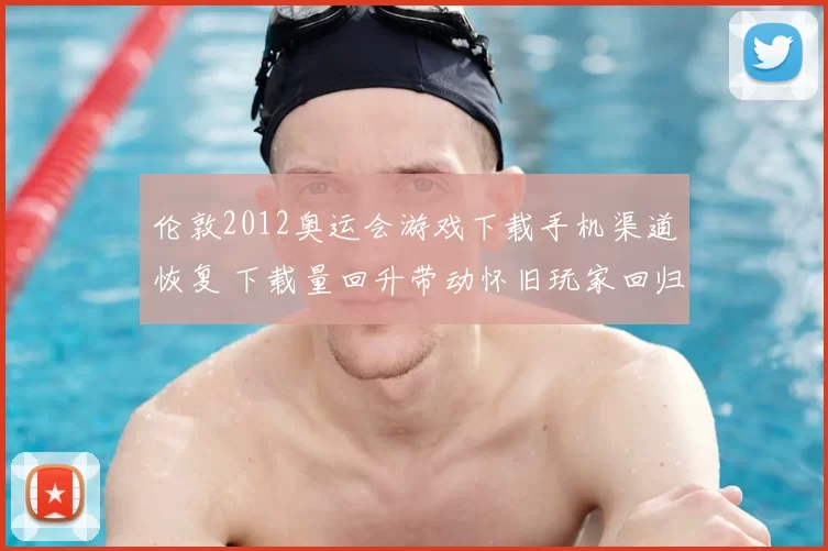 伦敦2012奥运会游戏下载手机渠道恢复 下载量回升带动怀旧玩家回归