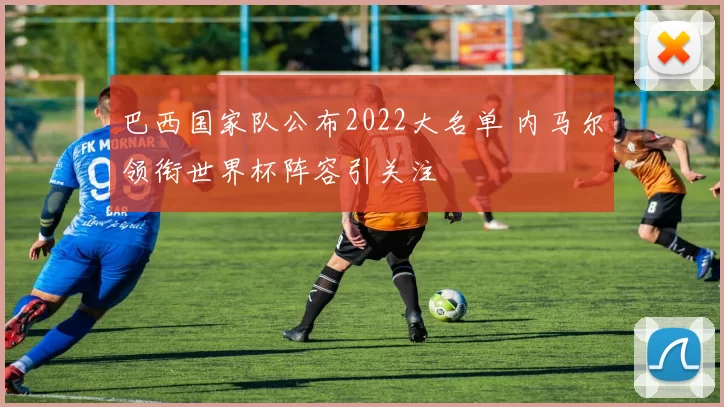 巴西国家队公布2022大名单 内马尔领衔世界杯阵容引关注