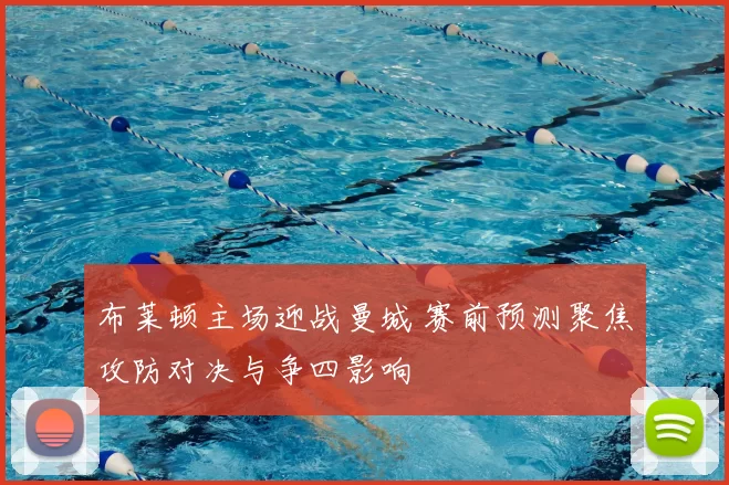 布莱顿主场迎战曼城 赛前预测聚焦攻防对决与争四影响