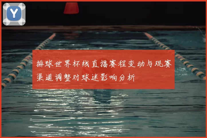 排球世界杯线直播赛程变动与观赛渠道调整对球迷影响分析