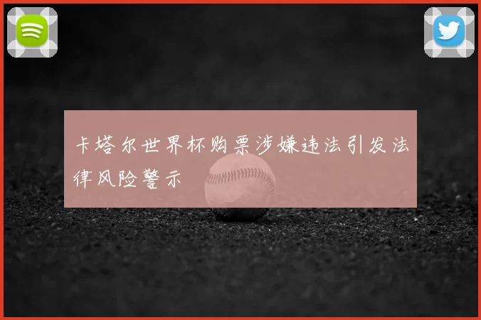卡塔尔世界杯购票涉嫌违法引发法律风险警示