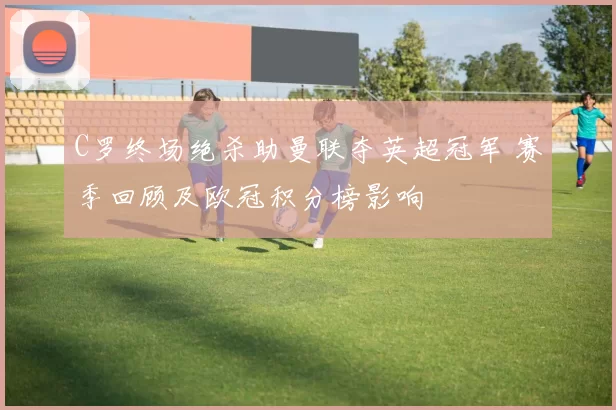 C罗终场绝杀助曼联夺英超冠军 赛季回顾及欧冠积分榜影响