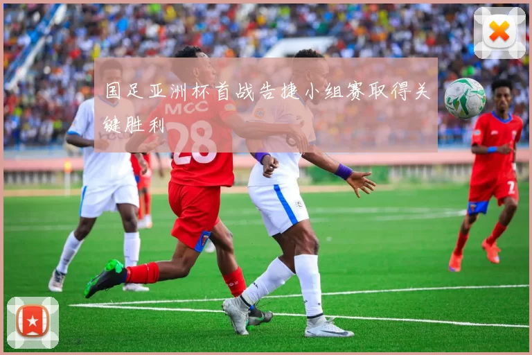 国足亚洲杯首战告捷小组赛取得关键胜利