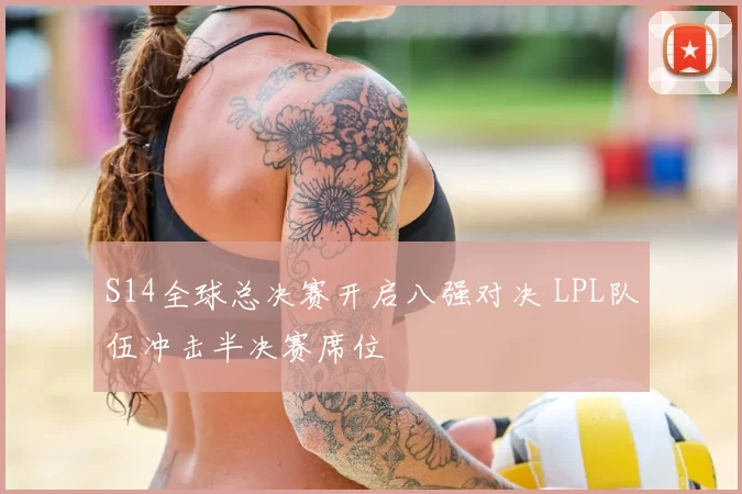 S14全球总决赛开启八强对决 LPL队伍冲击半决赛席位