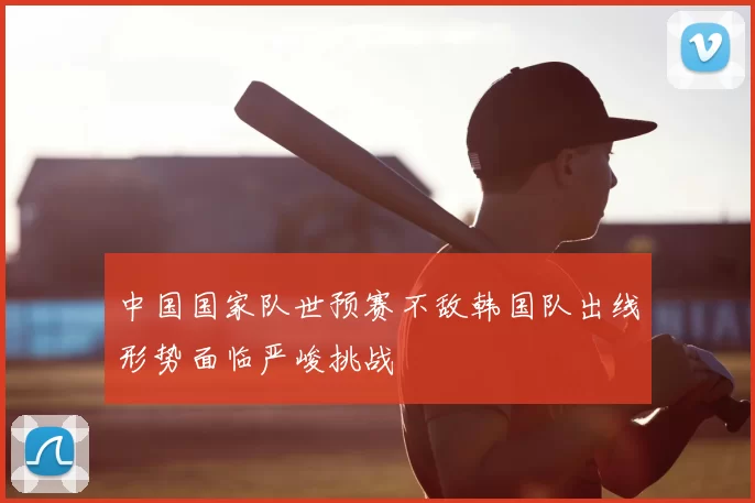 中国国家队世预赛不敌韩国队出线形势面临严峻挑战