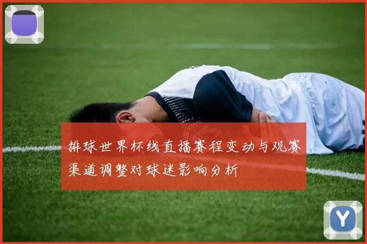 排球世界杯线直播赛程变动与观赛渠道调整对球迷影响分析