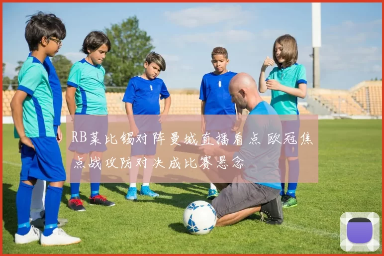 RB莱比锡对阵曼城直播看点 欧冠焦点战攻防对决成比赛悬念