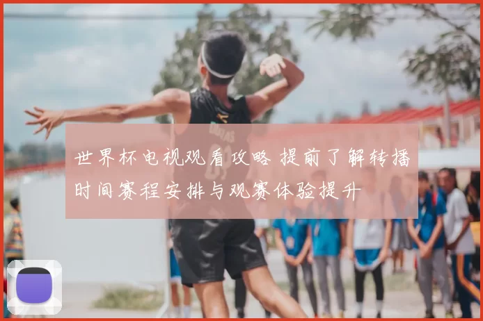 世界杯电视观看攻略 提前了解转播时间赛程安排与观赛体验提升