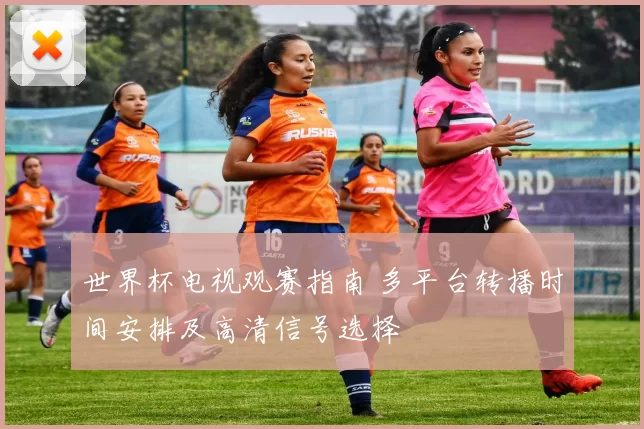 世界杯电视观赛指南 多平台转播时间安排及高清信号选择