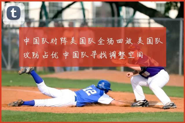 中国队对阵美国队全场回放 美国队攻防占优 中国队寻找调整空间