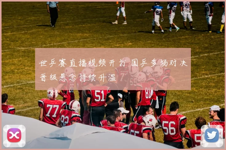 世乒赛直播视频开打 国乒多场对决晋级悬念持续升温