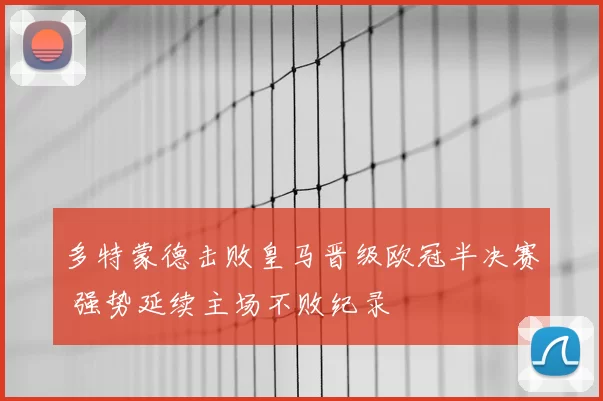 多特蒙德击败皇马晋级欧冠半决赛 强势延续主场不败纪录