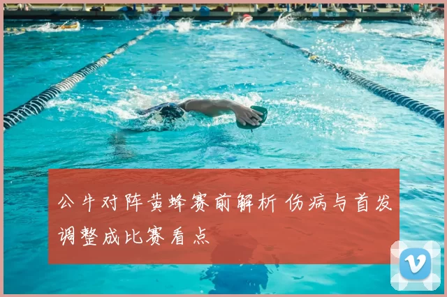 公牛对阵黄蜂赛前解析 伤病与首发调整成比赛看点
