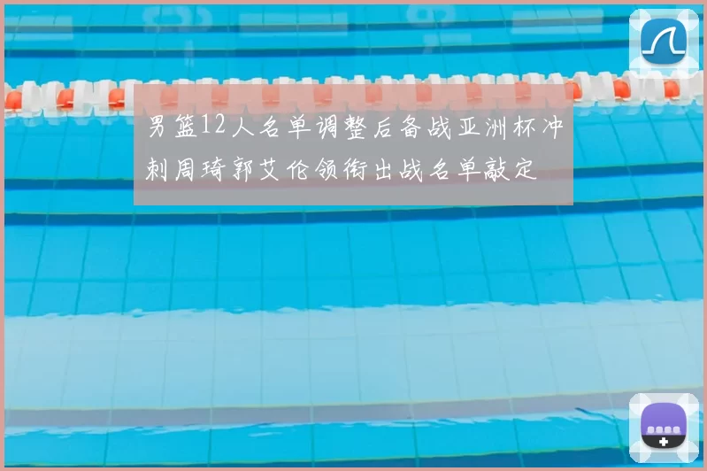 男篮12人名单调整后备战亚洲杯冲刺周琦郭艾伦领衔出战名单敲定