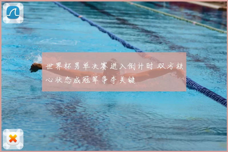 世界杯男单决赛进入倒计时 双方核心状态成冠军争夺关键