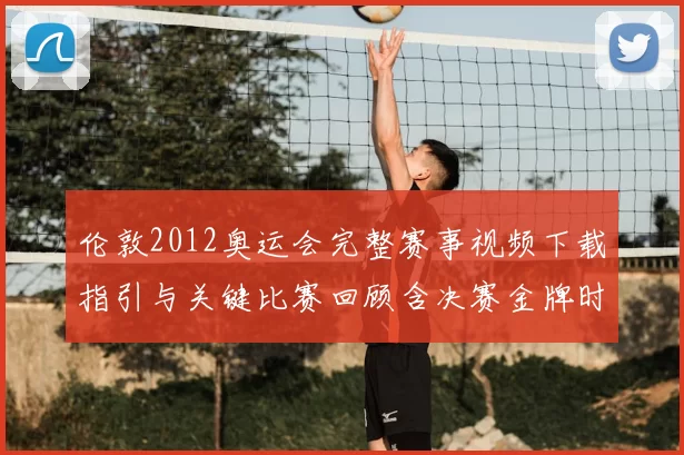 伦敦2012奥运会完整赛事视频下载指引与关键比赛回顾含决赛金牌时刻