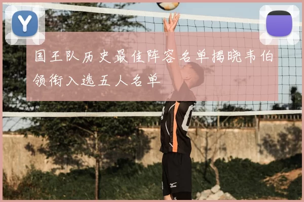 国王队历史最佳阵容名单揭晓韦伯领衔入选五人名单