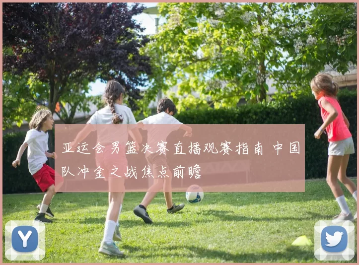 亚运会男篮决赛直播观赛指南 中国队冲金之战焦点前瞻