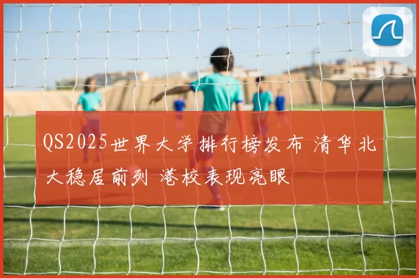 QS2025世界大学排行榜发布 清华北大稳居前列 港校表现亮眼
