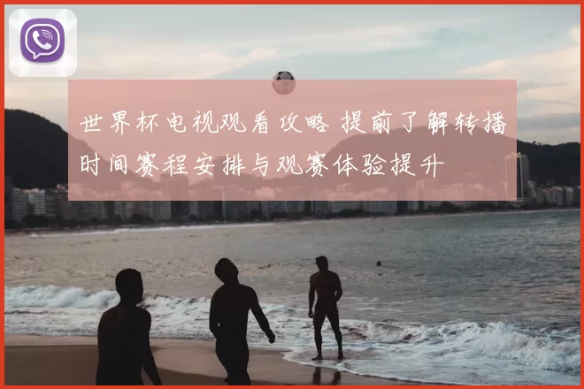 世界杯电视观看攻略 提前了解转播时间赛程安排与观赛体验提升