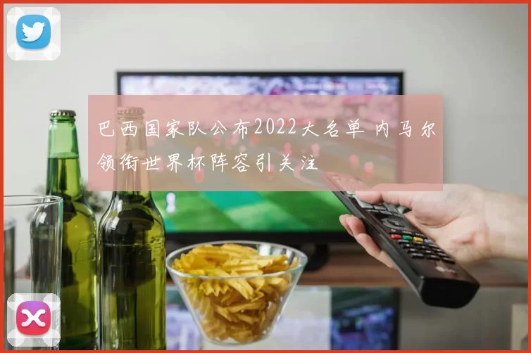 巴西国家队公布2022大名单 内马尔领衔世界杯阵容引关注