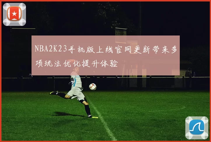 NBA2K23手机版上线官网更新带来多项玩法优化提升体验