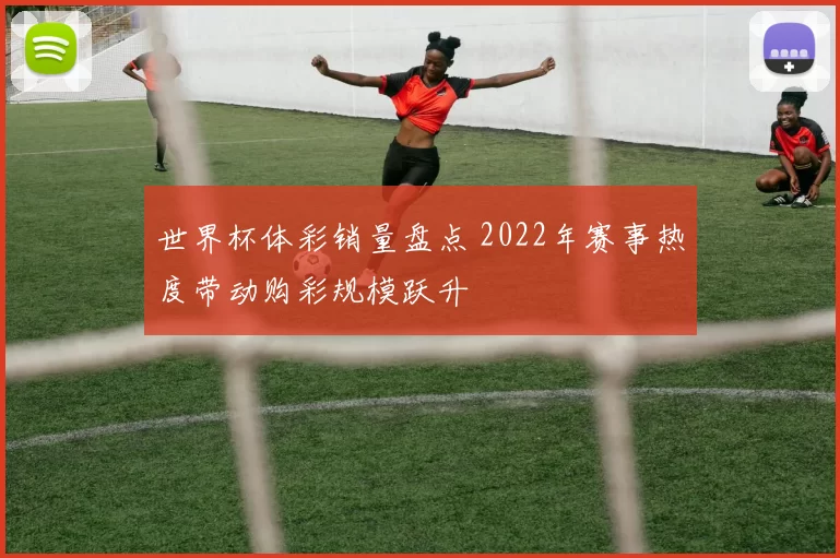 世界杯体彩销量盘点 2022年赛事热度带动购彩规模跃升