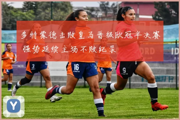 多特蒙德击败皇马晋级欧冠半决赛 强势延续主场不败纪录
