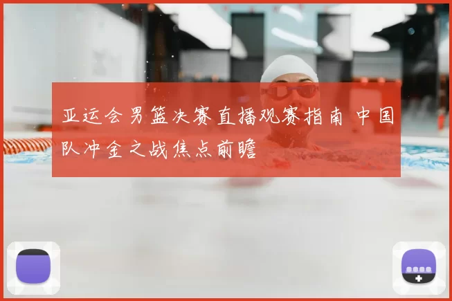 亚运会男篮决赛直播观赛指南 中国队冲金之战焦点前瞻