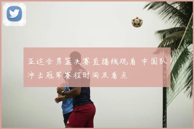 亚运会男篮决赛直播线观看 中国队冲击冠军赛程时间及看点