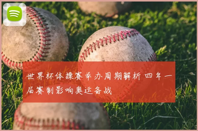 世界杯体操赛举办周期解析 四年一届赛制影响奥运备战