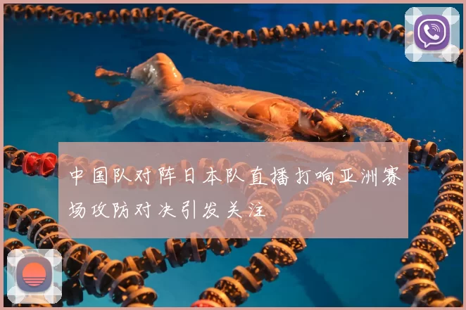 中国队对阵日本队直播打响亚洲赛场攻防对决引发关注