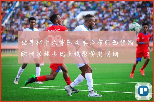 世界杯十大球队名单公布巴西领衔欧洲劲旅占优出线形势更明朗
