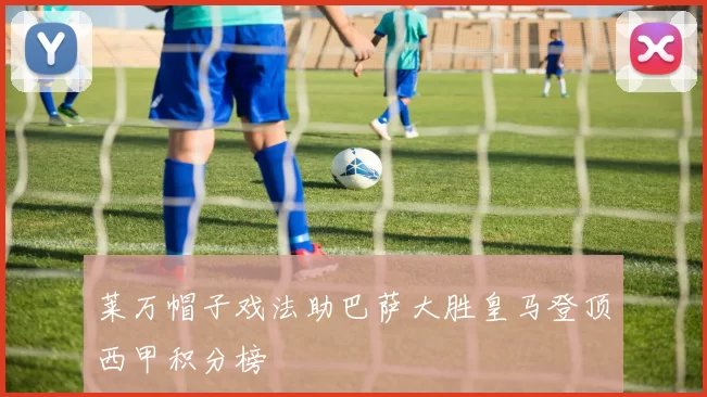 莱万帽子戏法助巴萨大胜皇马登顶西甲积分榜