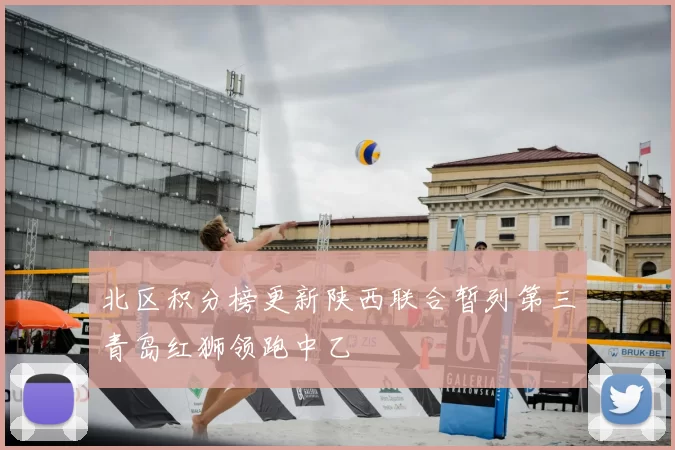 北区积分榜更新陕西联合暂列第三青岛红狮领跑中乙