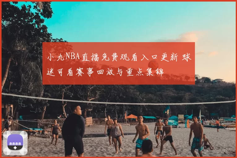 小九NBA直播免费观看入口更新 球迷可看赛事回放与重点集锦