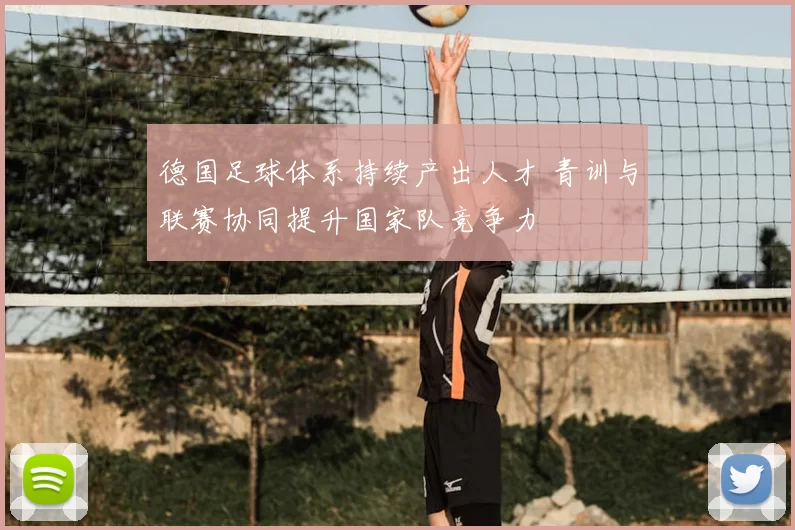 德国足球体系持续产出人才 青训与联赛协同提升国家队竞争力