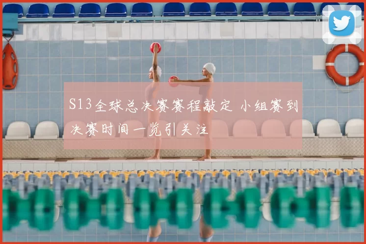 S13全球总决赛赛程敲定 小组赛到决赛时间一览引关注