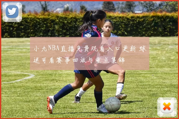 小九NBA直播免费观看入口更新 球迷可看赛事回放与重点集锦