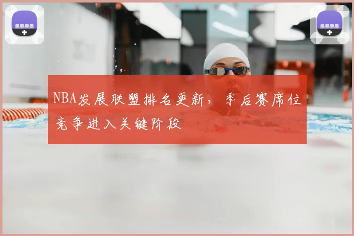 NBA发展联盟排名更新，季后赛席位竞争进入关键阶段
