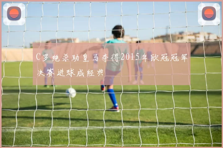 C罗绝杀助皇马夺得2015年欧冠冠军决赛进球成经典