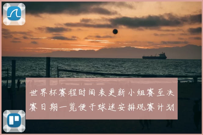 世界杯赛程时间表更新小组赛至决赛日期一览便于球迷安排观赛计划