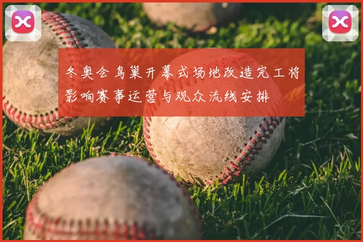 冬奥会鸟巢开幕式场地改造完工将影响赛事运营与观众流线安排