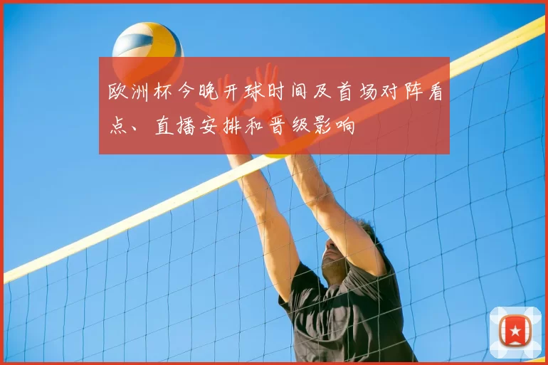 欧洲杯今晚开球时间及首场对阵看点、直播安排和晋级影响